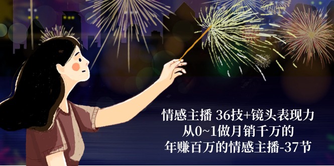 (10538期)情感主播 36技+镜头表现力:从0~1做月销千万的,年赚百万的情感主播-37节-云壹网创