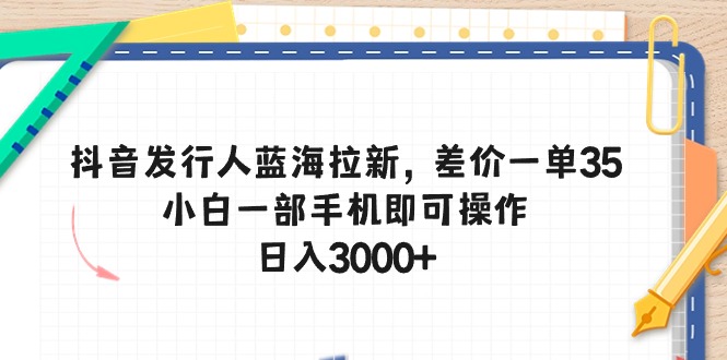 （10557期）抖音发行人蓝海拉新，差价一单35，小白一部手机即可操作，日入3000+-云壹网创