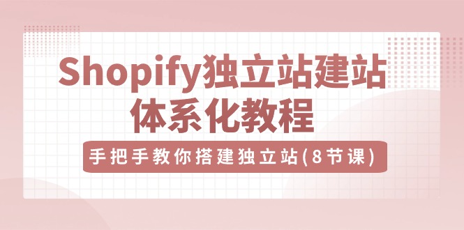 （10584期）Shopify独立站-建站体系化教程，手把手教你搭建独立站（8节视频课）-云壹网创