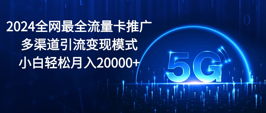 (10608期)2024全网最全流量卡推广多渠道引流变现模式,小白轻松月入20000+-云壹网创