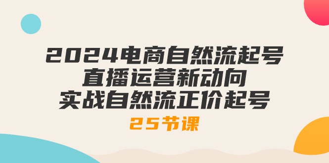 （10609期）2024电商自然流起号，直播运营新动向 实战自然流正价起号-25节课-云壹网创