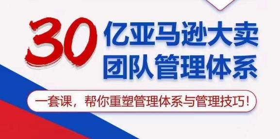 （10622期）30亿 亚马逊 大卖团队管理体系，一套课，帮你重塑管理体系与管理技巧-云壹网创