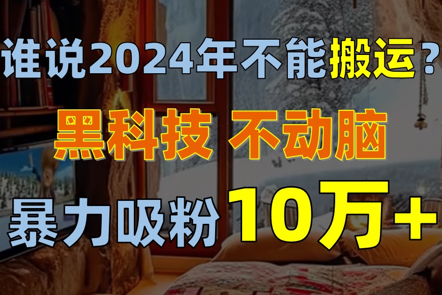 （10634期）谁说2024年不能搬运？只动手不动脑，自媒体平台单月暴力涨粉10000+-云壹网创