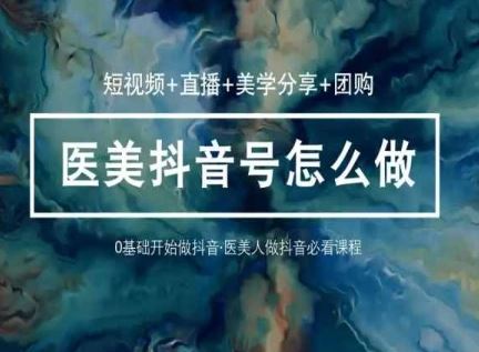 （10656期）玩转医美 抖音短视频与直播：短视频+直播+美学分享+团购（37节）-云壹网创