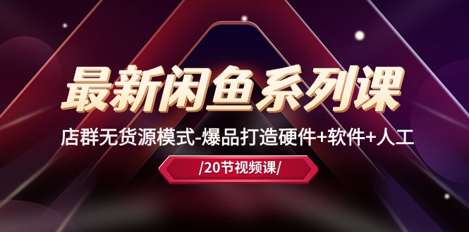 （10688期）最新闲鱼系列课，店群无货源模式-爆品打造硬件+软件+人工（20节课）-云壹网创