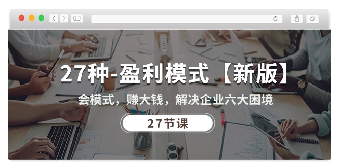 （10726期）27种-盈利模式【新版】会模式，赚大钱，解决企业六大困境 (27节课)-云壹网创