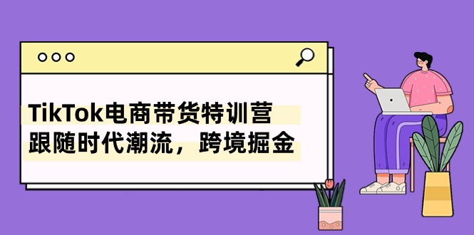 （10730期）TikTok电商带货特训营，跟随时代潮流，跨境掘金（8节课）-云壹网创