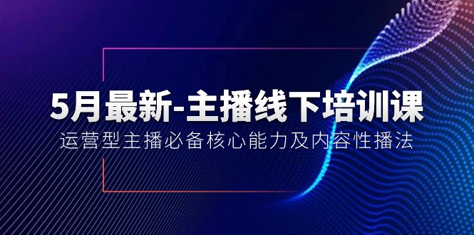 （10744期）5月最新-主播线下培训课【40期】：运营型主播必备核心能力及内容性播法-云壹网创