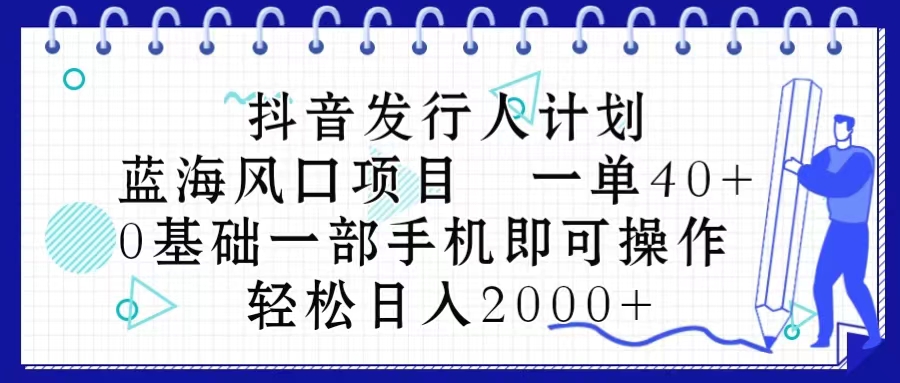（10756期）抖音发行人计划，蓝海风口项目 一单40，0基础一部手机即可操作 日入2000＋-云壹网创