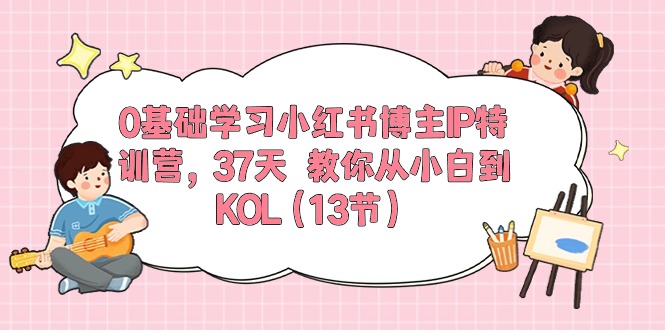 （10764期）0基础学习小红书博主IP特训营，37天 教你从小白到KOL（13节）-云壹网创