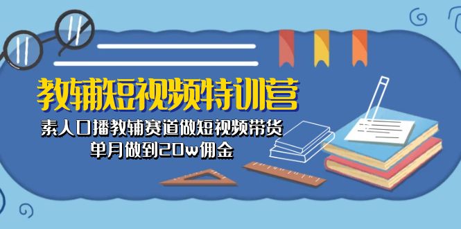 （10801期）教辅-短视频特训营： 素人口播教辅赛道做短视频带货，单月做到20w佣金-云壹网创