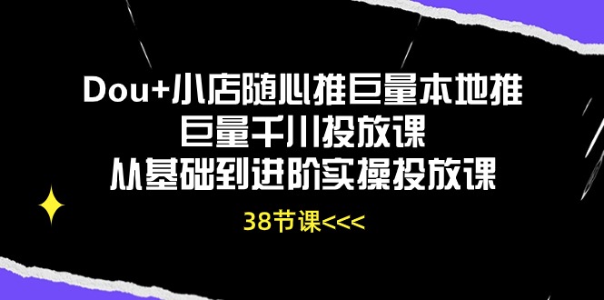 （10852期）Dou+小店随心推巨量本地推巨量千川投放课从基础到进阶实操投放课（38节）-云壹网创