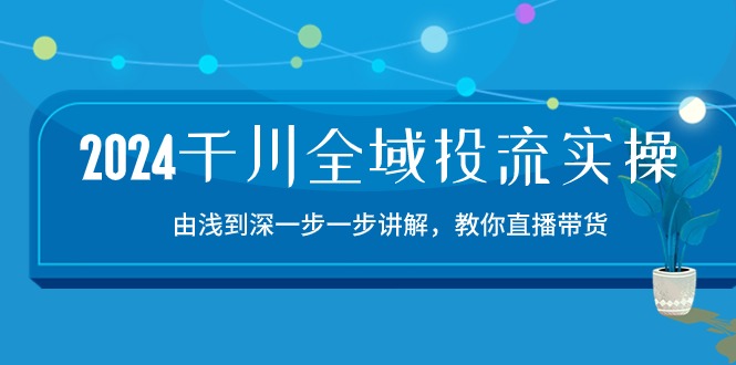（10848期）2024千川-全域投流精品实操：由谈到深一步一步讲解，教你直播带货-15节-云壹网创