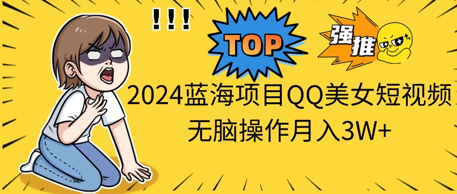 （10862期）2024蓝海项目QQ美女短视频无脑操作月入3W+-云壹网创