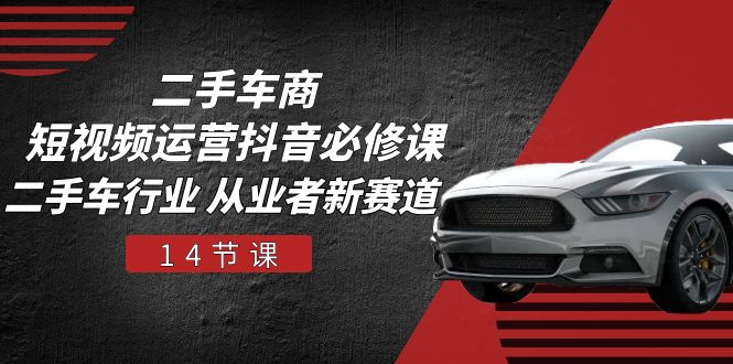 （10905期）二手车商 短视频运营 抖音必修课，二手车行业 从业者新赛道（14节课）-云壹网创