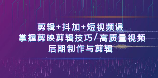 （10907期）剪辑+抖加+短视频课： 掌握剪映剪辑技巧/高质量视频/后期制作与剪辑-50节-云壹网创