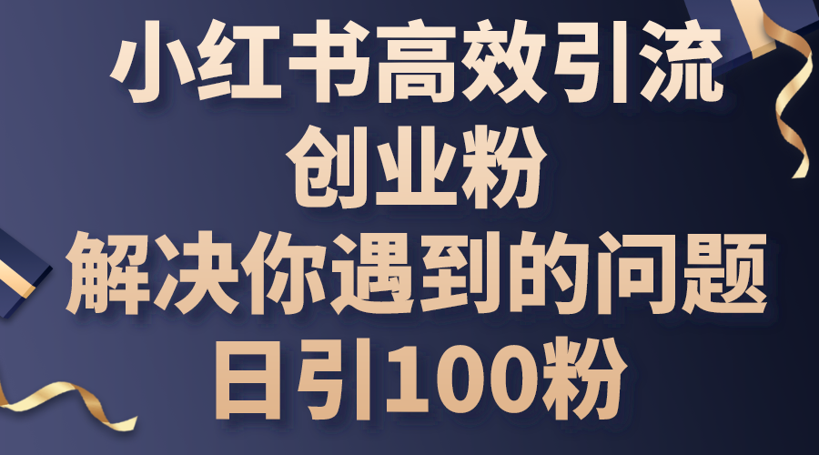 （10929期）小红书高效引流创业粉，解决你遇到的问题，日引100粉-云壹网创