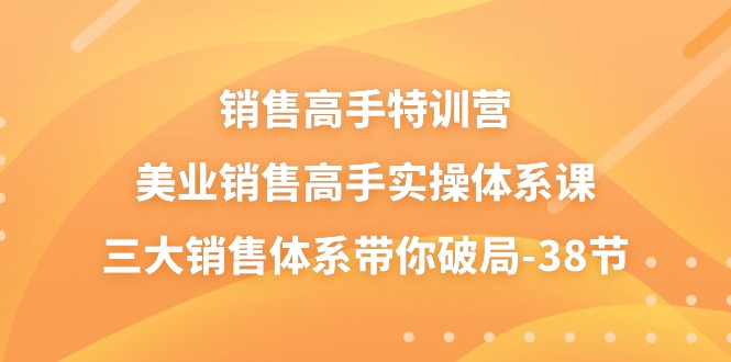 (10939期)销售-高手特训营,美业-销售高手实操体系课,三大销售体系带你破局-38节-云壹网创