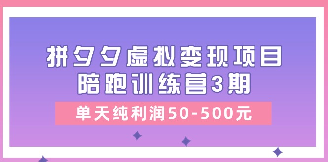 （11000期）某收费培训《拼夕夕虚拟变现项目陪跑训练营3期》单天纯利润50-500元-云壹网创