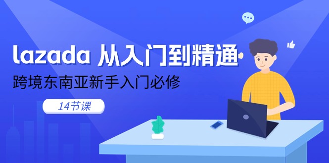 （11024期）lazada 从入门到精通，跨境东南亚新手入门必修（14节课）-云壹网创