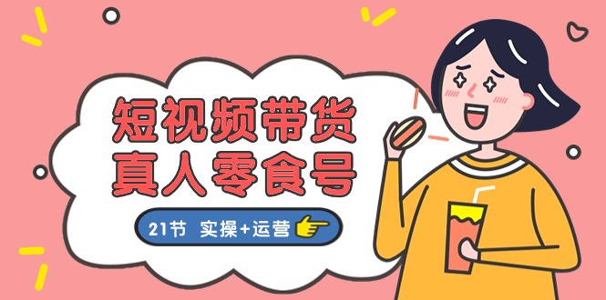 （11056期）短视频带货&真人零食号：更全面的零食带货教程：21节 实操+运营-云壹网创