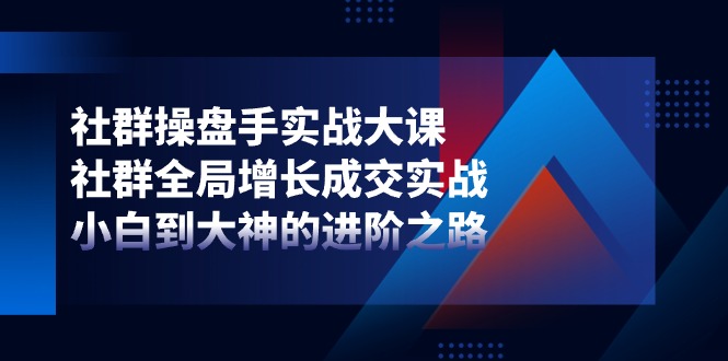 （11058期）社群-操盘手实战大课：社群 全局增长成交实战，小白到大神的进阶之路-云壹网创