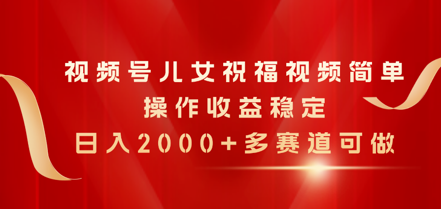 （11060期）视频号儿女祝福视频，简单操作收益稳定，日入2000+，多赛道可做-云壹网创