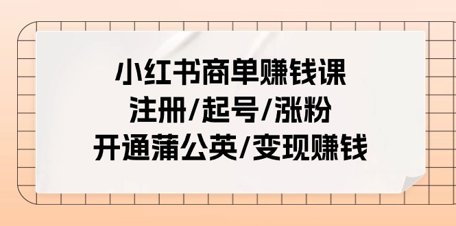 （11130期）小红书商单赚钱课：注册/起号/涨粉/开通蒲公英/变现赚钱（25节课）-云壹网创