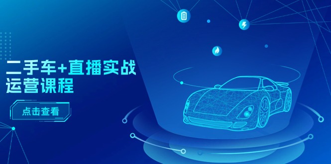 （11166期）二手车+直播实战运营课程：直播推荐/短视频推荐/千川投放/直播全流程-云壹网创