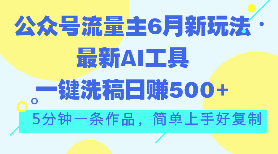 （11191期）公众号流量主6月新玩法，最新AI工具一键洗稿单号日赚500+，5分钟一条作…-云壹网创
