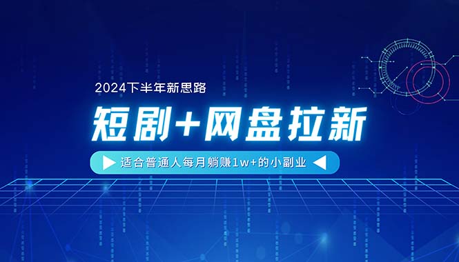 （11194期）【2024下半年新思路】短剧+网盘拉新，适合普通人每月躺赚1w+的小副业-云壹网创