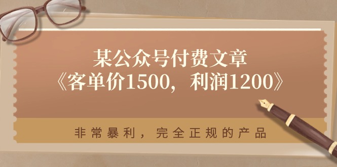 （11215期）某公众号付费文章《客单价1500，利润1200》非常暴利，完全正规的产品-云壹网创