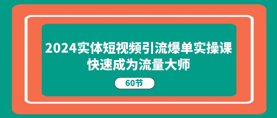 （11223期）2024实体短视频引流爆单实操课，快速成为流量大师（60节）-云壹网创