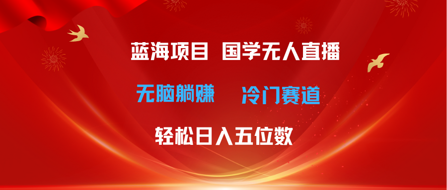 （11232期）超级蓝海项目 国学无人直播日入五位数 无脑躺赚冷门赛道 最新玩法-云壹网创