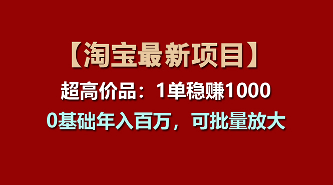 （11246期）【淘宝项目】超高价品：1单赚1000多，0基础年入百万，可批量放大-云壹网创