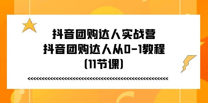 （11255期）抖音团购达人实战营，抖音团购达人从0-1教程（11节课）-云壹网创
