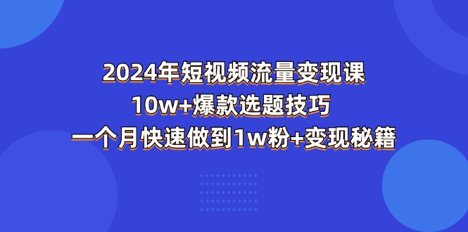 （11299期）2024年短视频-流量变现课：10w+爆款选题技巧 一个月快速做到1w粉+变现秘籍-云壹网创
