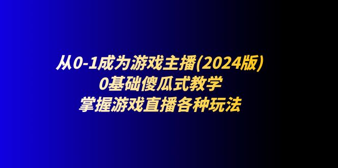 （11318期）从0-1成为游戏主播(2024版)：0基础傻瓜式教学，掌握游戏直播各种玩法-云壹网创