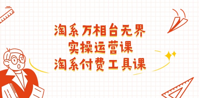 （11320期）淘系-万相台无界实操运营课：淘系 付费工具课（40节课）-云壹网创