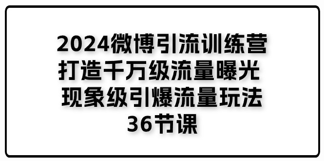 （11333期）2024微博引流训练营「打造千万级流量曝光 现象级引爆流量玩法」36节课-云壹网创