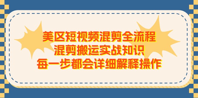 （11334期）美区短视频混剪全流程，混剪搬运实战知识，每一步都会详细解释操作-云壹网创