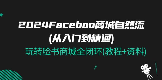 （11368期）2024Faceboo 商城自然流(从入门到精通)，玩转脸书商城全闭环(教程+资料)-云壹网创