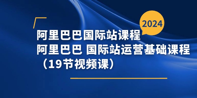 （11415期）阿里巴巴-国际站课程，阿里巴巴 国际站运营基础课程（19节视频课）-云壹网创