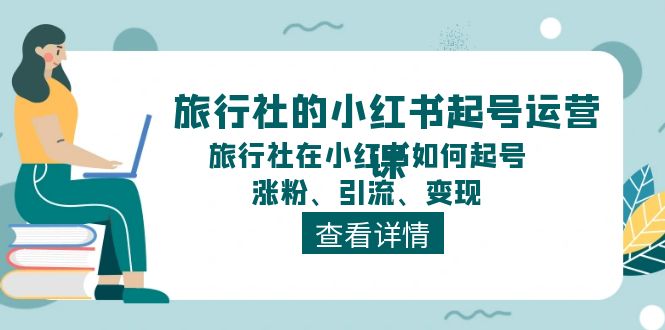 （11419期）旅行社的小红书起号运营课，旅行社在小红书如何起号、涨粉、引流、变现-云壹网创