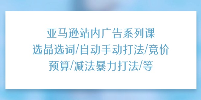 (11429期)亚马逊站内广告系列课:选品选词/自动手动打法/竞价预算/减法暴力打法/等-云壹网创