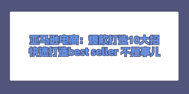 （11431期）亚马逊电商：爆款打造10大招，快速打造best seller 不是事儿-云壹网创