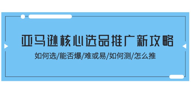 (11434期)亚马逊核心选品推广新攻略!如何选/能否爆/难或易/如何测/怎么推-云壹网创