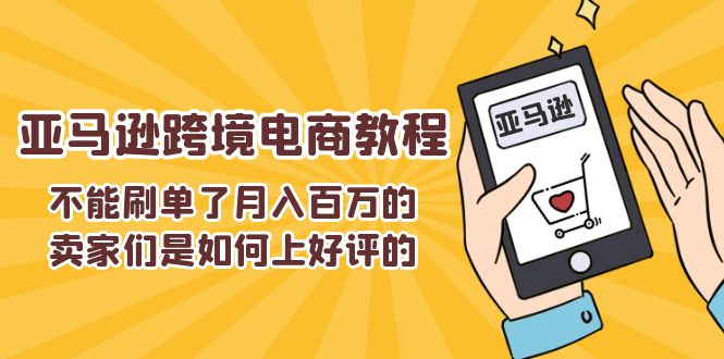(11455期)不能s单了月入百万的卖家们是如何上好评的,亚马逊跨境电商教程-云壹网创