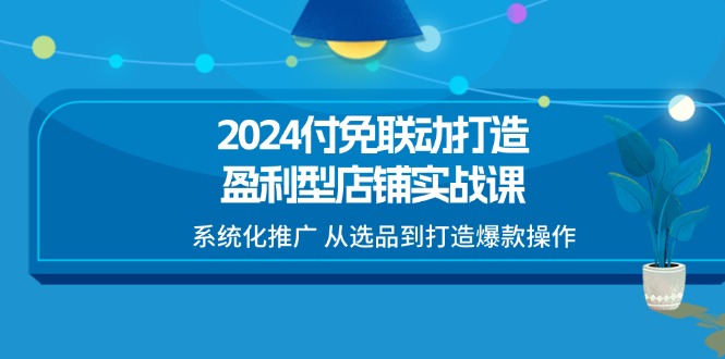 （11458期）2024付免联动-打造盈利型店铺实战课，系统化推广 从选品到打造爆款操作-云壹网创