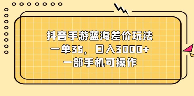 （11467期）抖音手游蓝海差价玩法，一单35，日入3000+，一部手机可操作-云壹网创